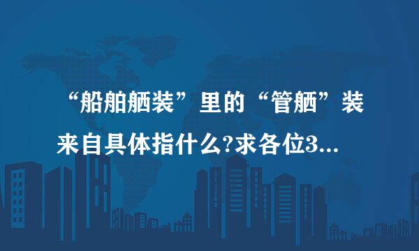 “船舶舾装”里的“管舾”装来自具体指什么?求各位360问答大神指点