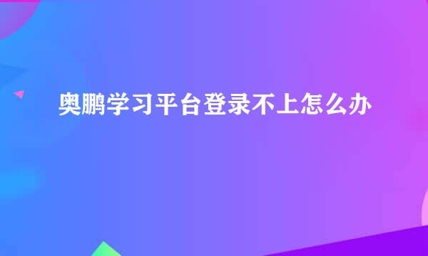 奥鹏学习平台登录不上怎么办