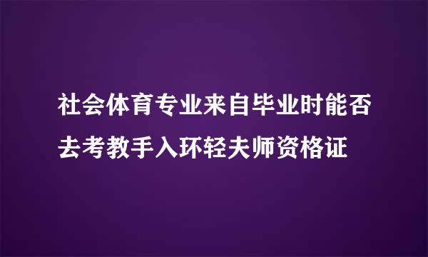 社会体育专业来自毕业时能否去考教手入环轻夫师资格证