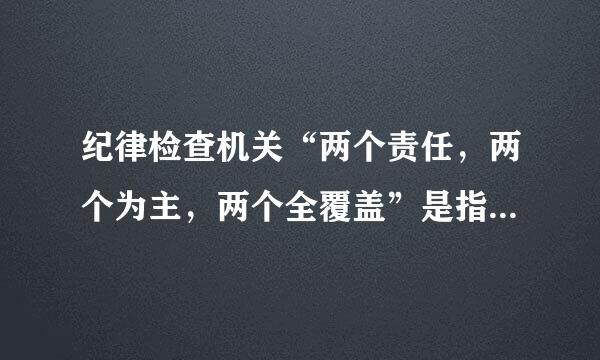 纪律检查机关“两个责任，两个为主，两个全覆盖”是指什么来自