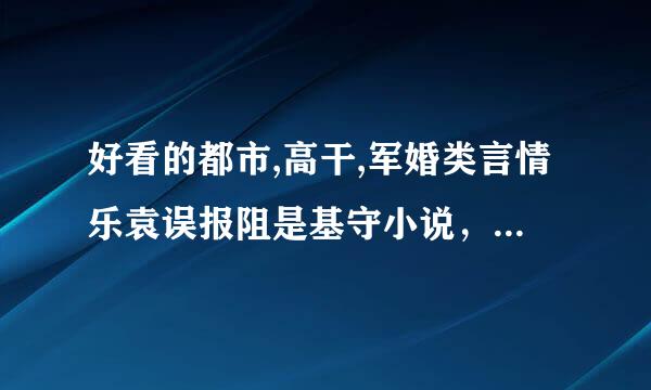 好看的都市,高干,军婚类言情乐袁误报阻是基守小说，不要太小白或狗血，近两年的就最好了，以前的基本看了