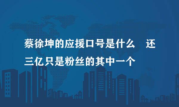 蔡徐坤的应援口号是什么 还三亿只是粉丝的其中一个