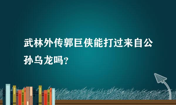 武林外传郭巨侠能打过来自公孙乌龙吗？