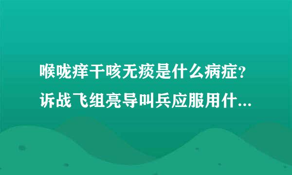 喉咙痒干咳无痰是什么病症？诉战飞组亮导叫兵应服用什么药最有效？