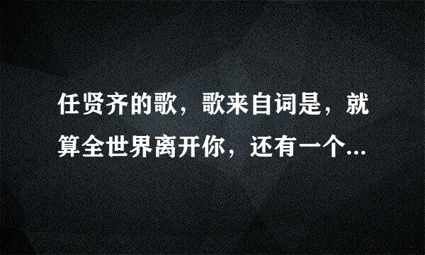 任贤齐的歌，歌来自词是，就算全世界离开你，还有一个我来陪？