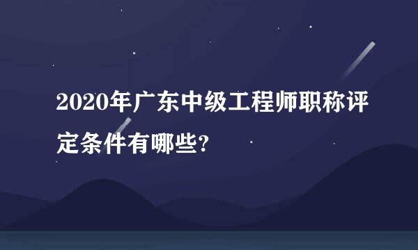 2020年广东中级工程师职称评定条件有哪些?