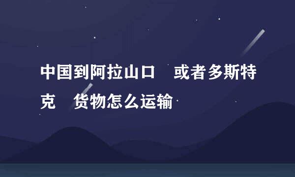 中国到阿拉山口 或者多斯特克 货物怎么运输