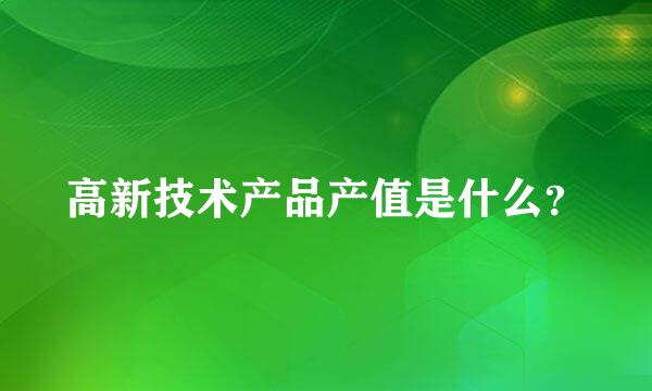 高新技术产品产值是什么？