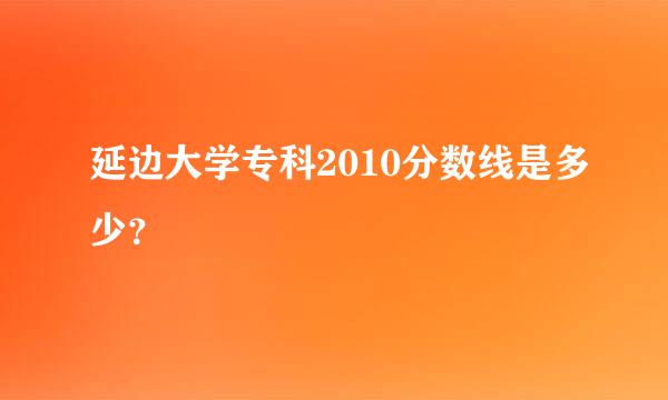 延边大学专科2010分数线是多少？