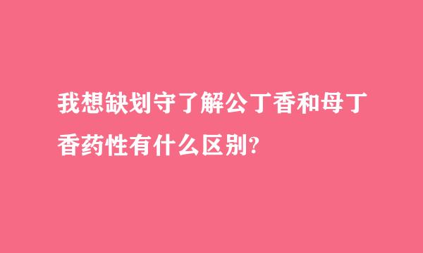 我想缺划守了解公丁香和母丁香药性有什么区别?