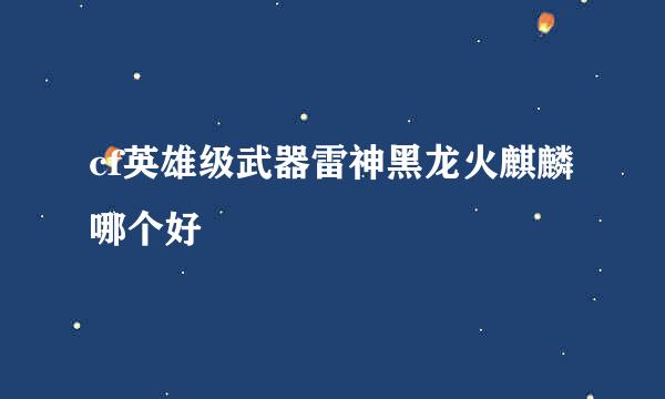 cf英雄级武器雷神黑龙火麒麟哪个好