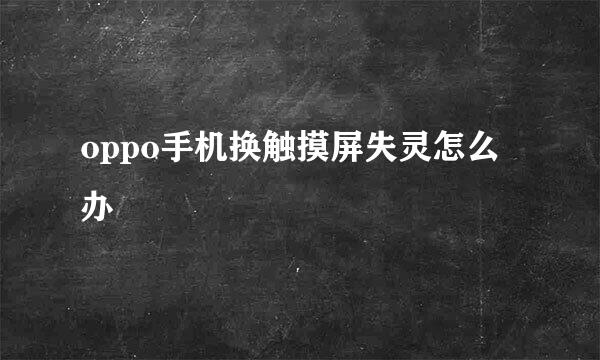 oppo手机换触摸屏失灵怎么办