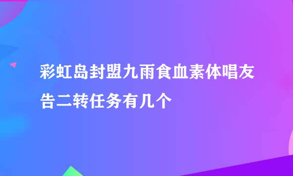 彩虹岛封盟九雨食血素体唱友告二转任务有几个