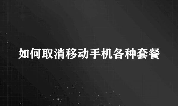 如何取消移动手机各种套餐