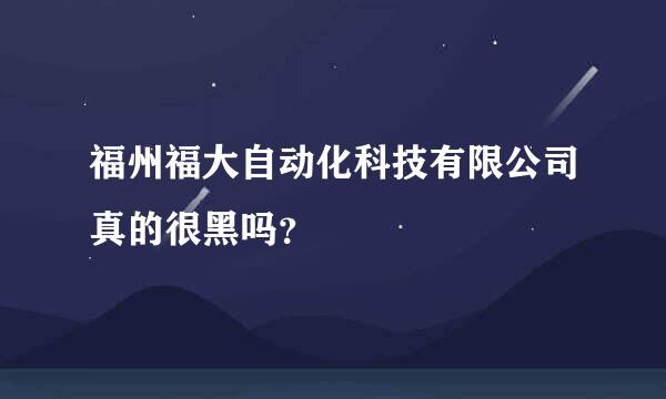 福州福大自动化科技有限公司真的很黑吗？