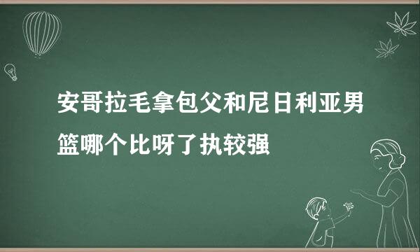 安哥拉毛拿包父和尼日利亚男篮哪个比呀了执较强