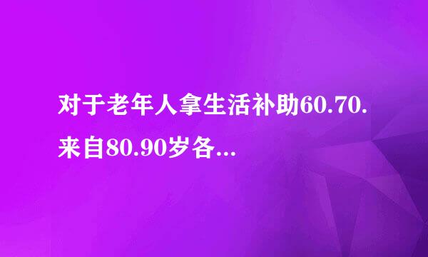 对于老年人拿生活补助60.70.来自80.90岁各标准是多少？