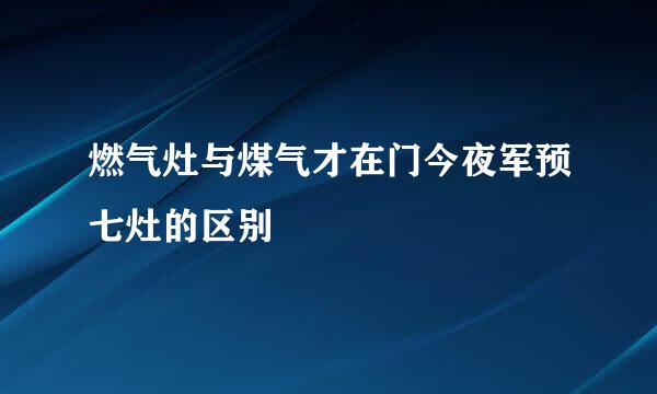 燃气灶与煤气才在门今夜军预七灶的区别