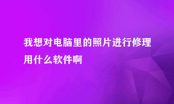 我想对电脑里的照片进行修理用什么软件啊