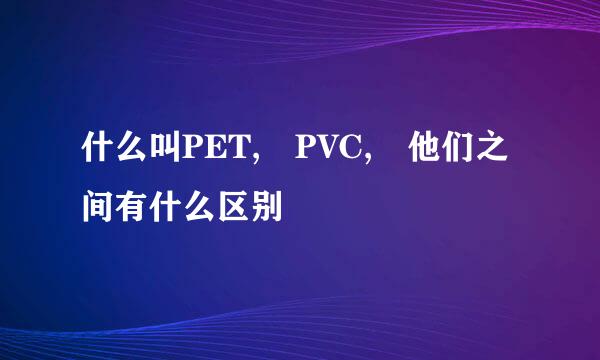 什么叫PET, PVC, 他们之间有什么区别