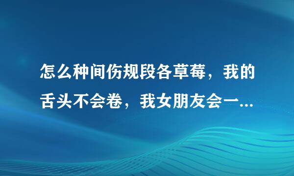 怎么种间伤规段各草莓，我的舌头不会卷，我女朋友会一下子就可以种，我怎么吸也没有，有没有什么方法可以教教