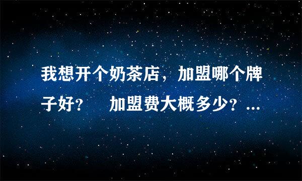 我想开个奶茶店，加盟哪个牌子好？　加盟费大概多少？谢谢！！！