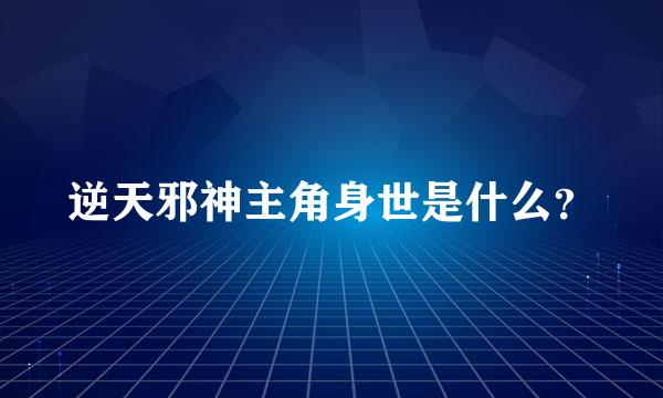 逆天邪神主角身世是什么？