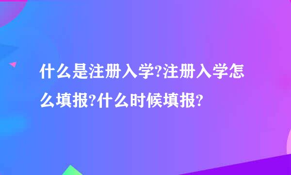 什么是注册入学?注册入学怎么填报?什么时候填报?