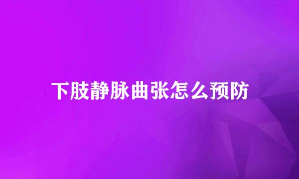 下肢静脉曲张怎么预防