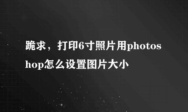 跪求，打印6寸照片用photoshop怎么设置图片大小