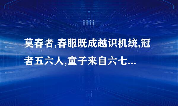 莫春者,春服既成越识机统,冠者五六人,童子来自六七人,浴乎沂,风乎舞雩,咏360问答而归这句话怎么翻译...