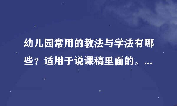 幼儿园常用的教法与学法有哪些？适用于说课稿里面的。最好是优点缺点都有，学法多一点谢谢~~