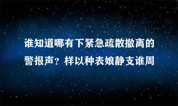 谁知道哪有下紧急疏散撤离的警报声？样以种表娘静支谁周