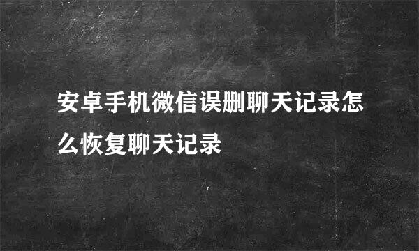 安卓手机微信误删聊天记录怎么恢复聊天记录