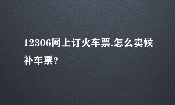 12306网上订火车票.怎么卖候补车票？