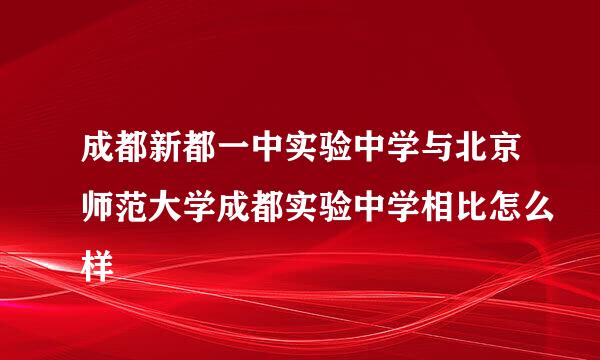 成都新都一中实验中学与北京师范大学成都实验中学相比怎么样