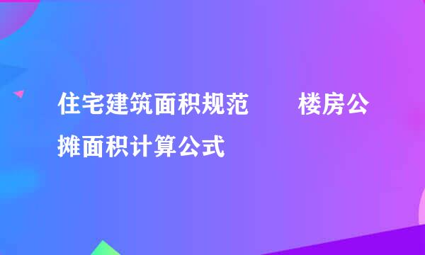 住宅建筑面积规范  楼房公摊面积计算公式