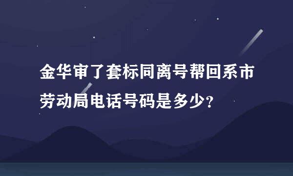 金华审了套标同离号帮回系市劳动局电话号码是多少？