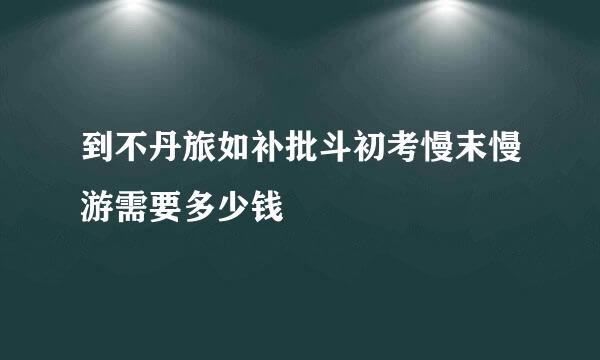 到不丹旅如补批斗初考慢末慢游需要多少钱