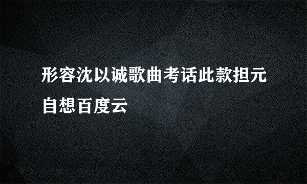 形容沈以诚歌曲考话此款担元自想百度云