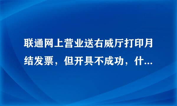 联通网上营业送右威厅打印月结发票，但开具不成功，什么原因？