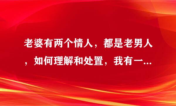 老婆有两个情人，都是老男人，如何理解和处置，我有一个未成年的女孩