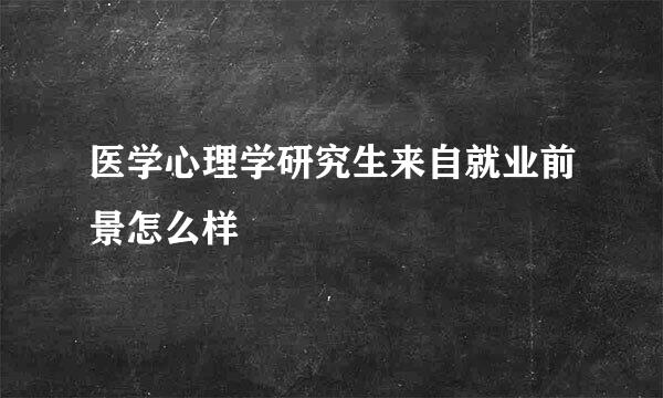 医学心理学研究生来自就业前景怎么样