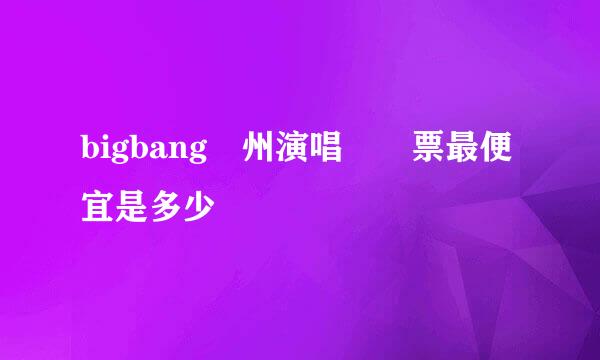 bigbang廣州演唱會門票最便宜是多少錢