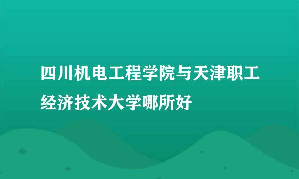 四川机电工程学院与天津职工经济技术大学哪所好