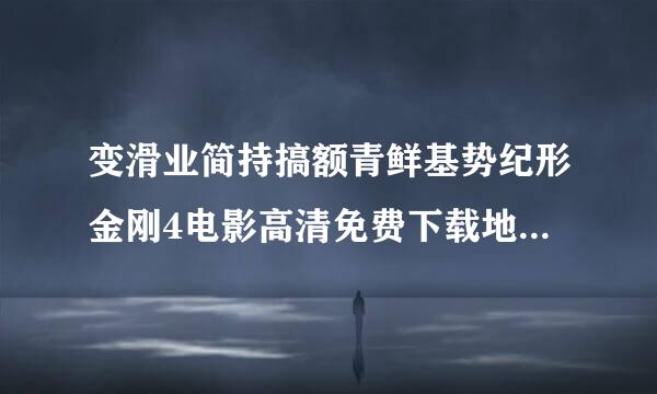 变滑业简持搞额青鲜基势纪形金刚4电影高清免费下载地址哪有?