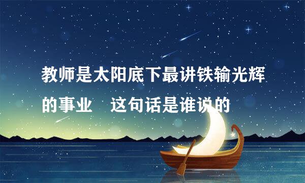 教师是太阳底下最讲铁输光辉的事业 这句话是谁说的