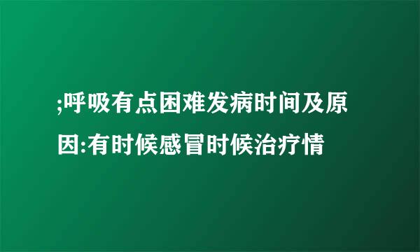 ;呼吸有点困难发病时间及原因:有时候感冒时候治疗情