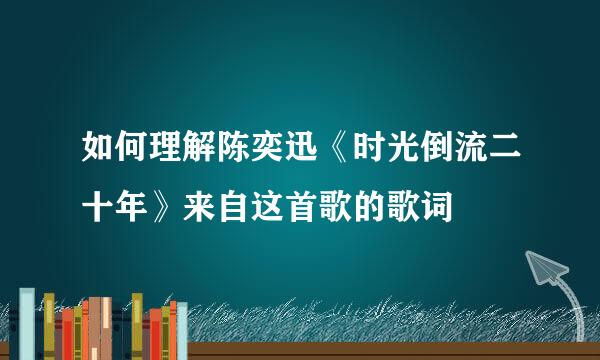 如何理解陈奕迅《时光倒流二十年》来自这首歌的歌词