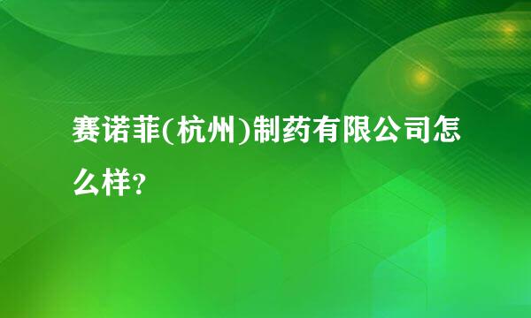 赛诺菲(杭州)制药有限公司怎么样？